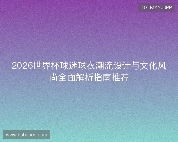2026世界杯球迷球衣潮流设计与文化风尚全面解析指南推荐